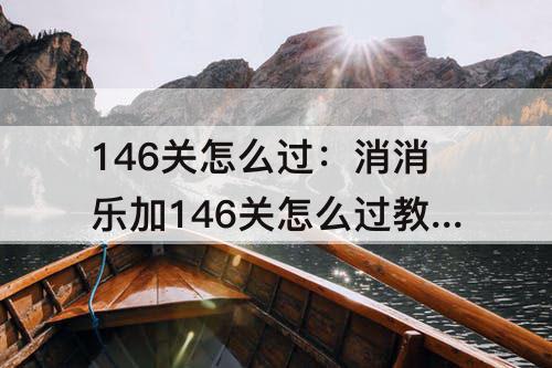 146关怎么过：消消乐加146关怎么过教程