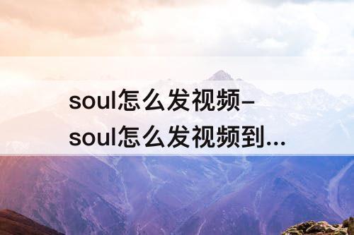 soul怎么发视频-soul怎么发视频到广场