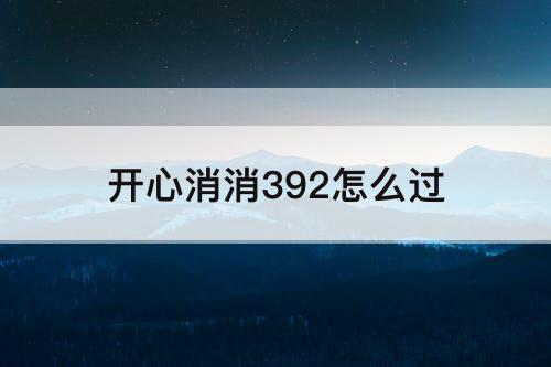 开心消消392怎么过