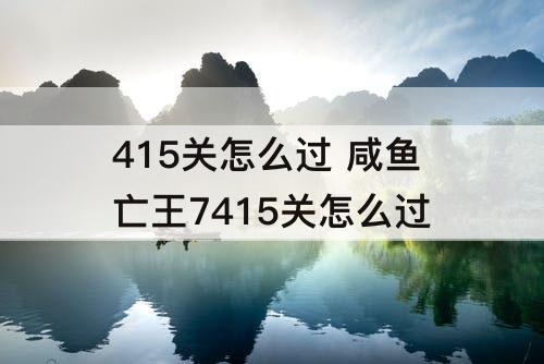 415关怎么过 咸鱼亡王7415关怎么过