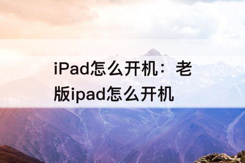 iPad怎么开机：老版ipad怎么开机
