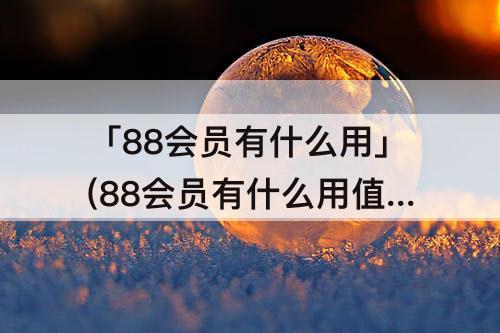 「88会员有什么用」(88会员有什么用值得开吗)