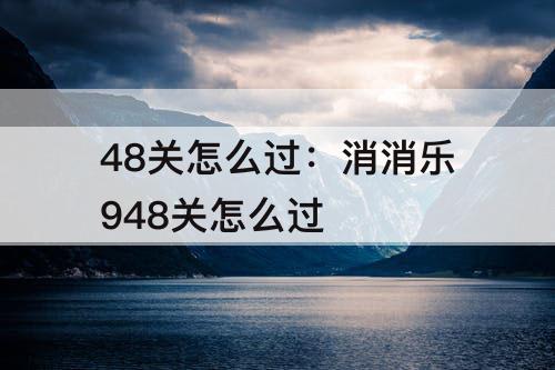 48关怎么过：消消乐948关怎么过