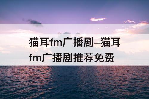 猫耳fm广播剧-猫耳fm广播剧推荐免费