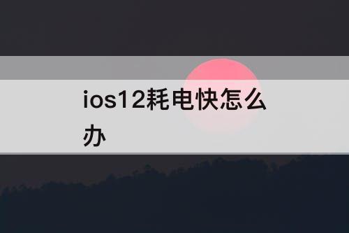 ios12耗电快怎么办