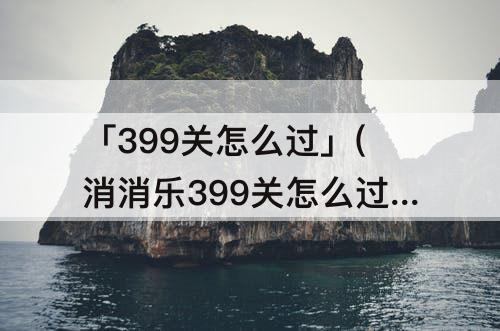 「399关怎么过」(消消乐399关怎么过)