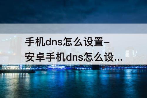 手机dns怎么设置-安卓手机dns怎么设置成美国
