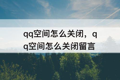 qq空间怎么关闭，qq空间怎么关闭留言