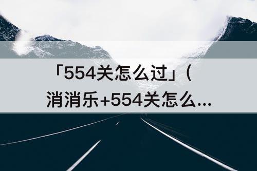 「554关怎么过」(消消乐+554关怎么过关)