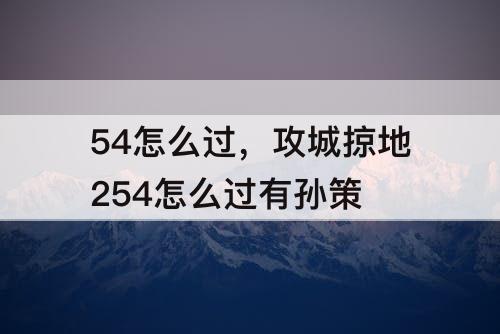 54怎么过，攻城掠地254怎么过有孙策