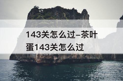 143关怎么过-茶叶蛋143关怎么过