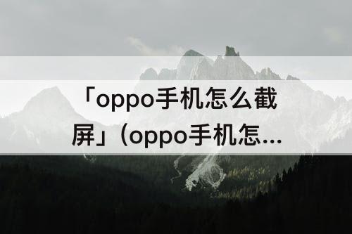 「oppo手机怎么截屏」(oppo手机怎么截屏视频 视频)