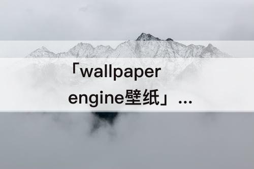 「wallpaper engine壁纸」(怎么把wallpaper engine壁纸提取出来)