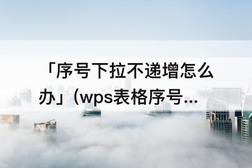 「序号下拉不递增怎么办」(wps表格序号下拉不递增怎么办找不到填充功能)
