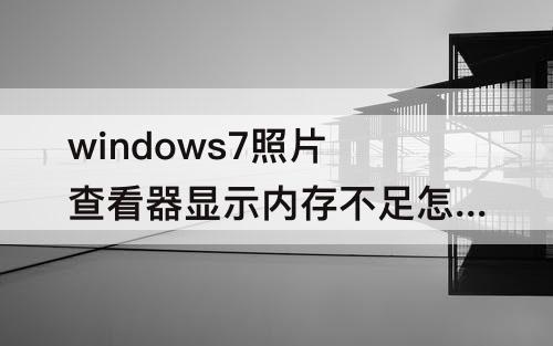 windows7照片查看器显示内存不足怎么办