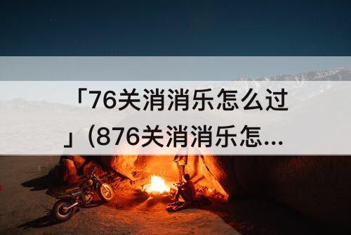 「76关消消乐怎么过」(876关消消乐怎么过)