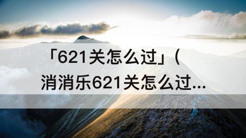 「621关怎么过」(消消乐621关怎么过关)