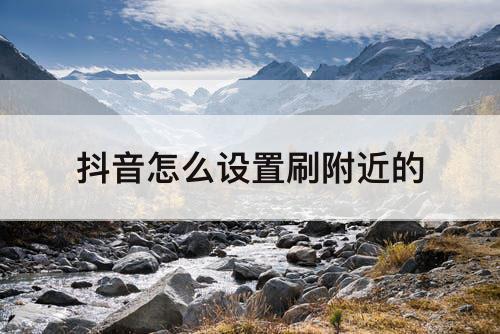 抖音怎么设置刷附近的