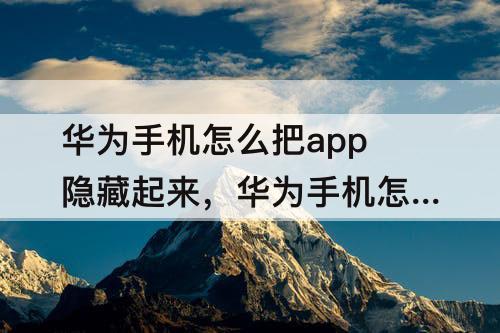 华为手机怎么把app隐藏起来，华为手机怎么把app隐藏起来或者加密