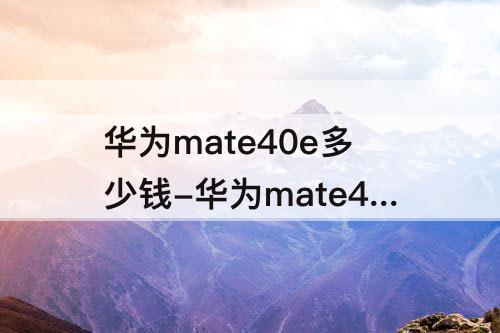 华为mate40e多少钱-华为mate40e多少钱256GB