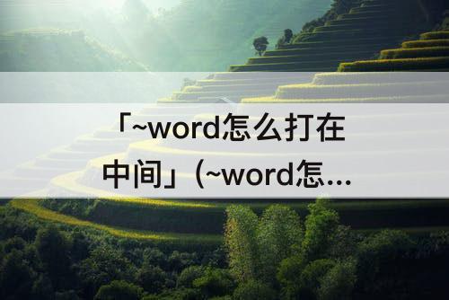 「~word怎么打在中间」(~word怎么打在中间 视频7 视频 新闻上?)