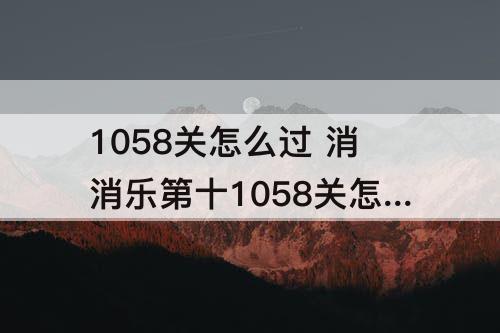 1058关怎么过 消消乐第十1058关怎么过