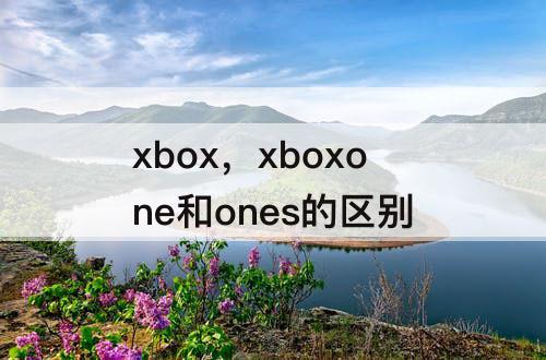 xbox，xboxone和ones的区别