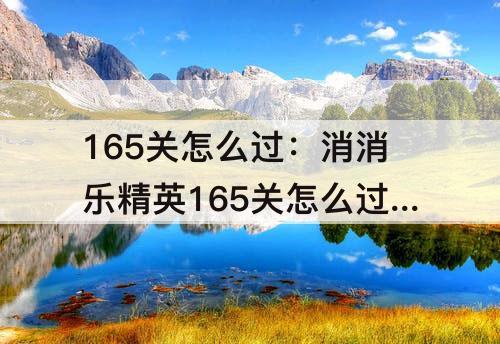 165关怎么过：消消乐精英165关怎么过关的啊