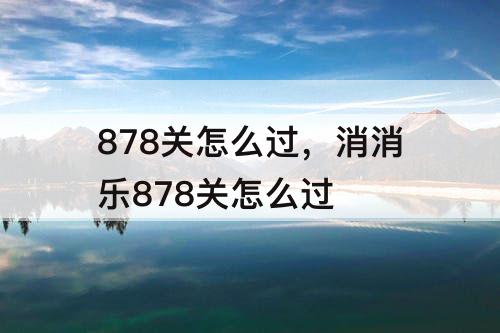 878关怎么过，消消乐878关怎么过