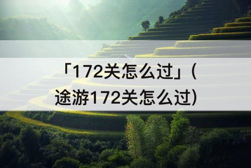 「172关怎么过」(途游172关怎么过)
