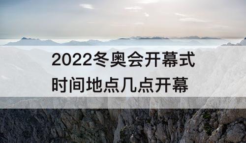 2022冬奥会开幕式时间地点几点开幕