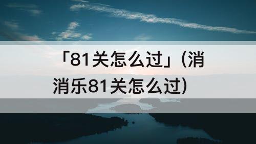 「81关怎么过」(消消乐81关怎么过)