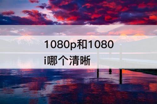 1080p和1080i哪个清晰