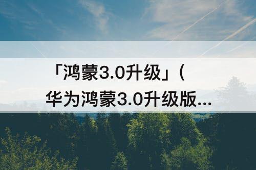 「鸿蒙3.0升级」(华为鸿蒙3.0升级版本)
