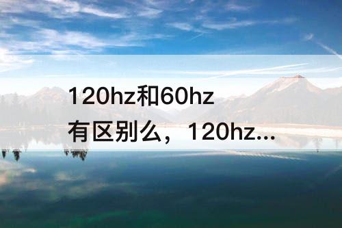 120hz和60hz有区别么，120hz和60hz有区别么耗电