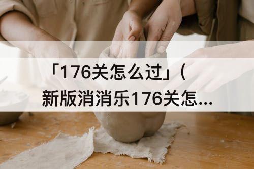 「176关怎么过」(新版消消乐176关怎么过)