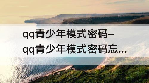 qq青少年模式密码-qq青少年模式密码忘了未成年