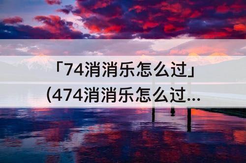 「74消消乐怎么过」(474消消乐怎么过)