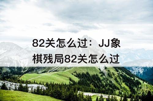 82关怎么过：JJ象棋残局82关怎么过