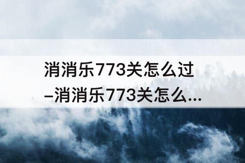 消消乐773关怎么过-消消乐773关怎么过方法
