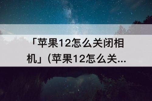 「苹果12怎么关闭相机」(苹果12怎么关闭相机拍照声音)