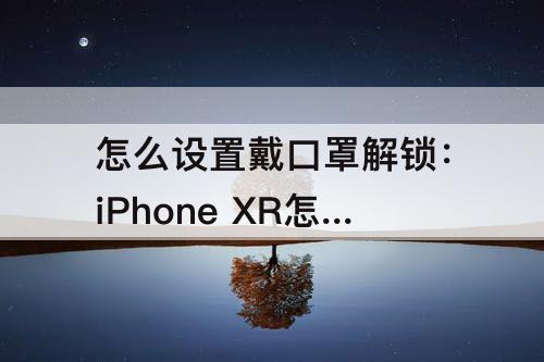 怎么设置戴口罩解锁：iPhone XR怎么设置戴口罩解锁