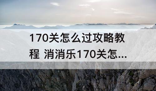 170关怎么过攻略教程 消消乐170关怎么过攻略教程