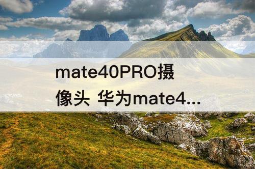 mate40PRO摄像头 华为mate40pro摄像头介绍作用