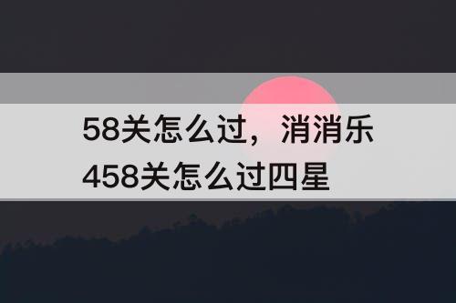 58关怎么过，消消乐458关怎么过四星