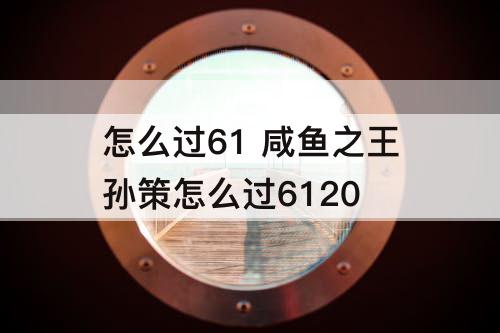 怎么过61 咸鱼之王孙策怎么过6120