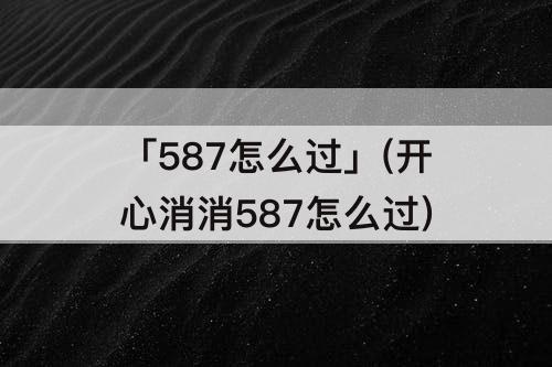 「587怎么过」(开心消消587怎么过)