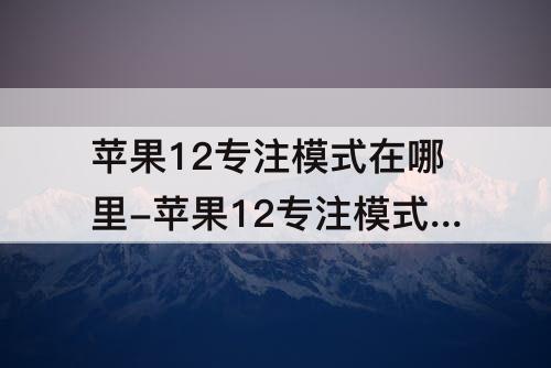苹果12专注模式在哪里-苹果12专注模式在哪里打开