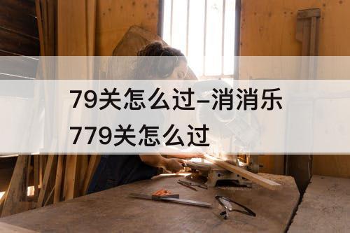 79关怎么过-消消乐779关怎么过