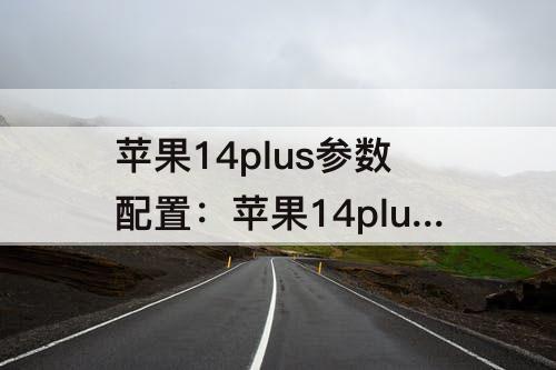 苹果14plus参数配置：苹果14plus参数配置和14